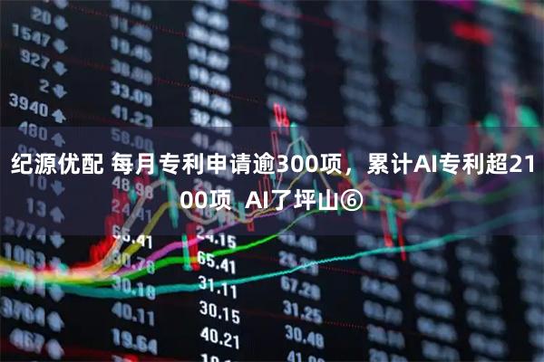纪源优配 每月专利申请逾300项，累计AI专利超2100项  AI了坪山⑥
