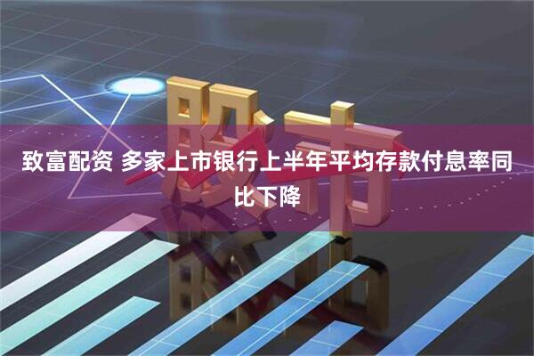致富配资 多家上市银行上半年平均存款付息率同比下降