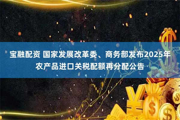 宝融配资 国家发展改革委、商务部发布2025年农产品进口关税配额再分配公告