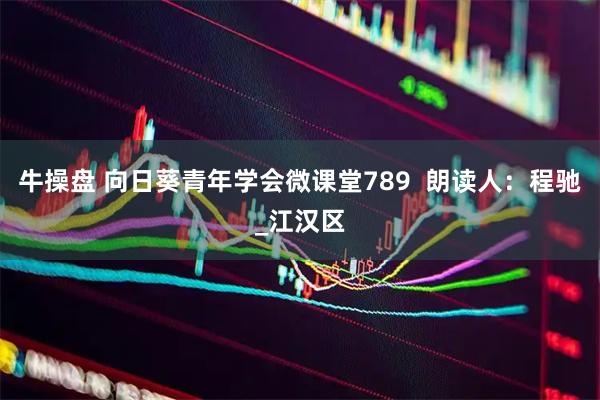 牛操盘 向日葵青年学会微课堂789  朗读人：程驰_江汉区