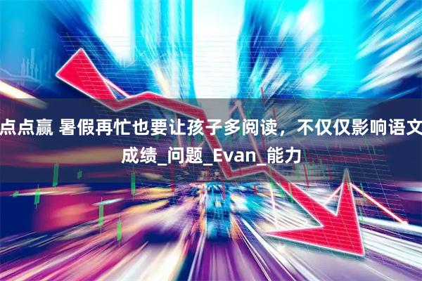 点点赢 暑假再忙也要让孩子多阅读，不仅仅影响语文成绩_问题_Evan_能力