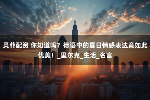 灵菲配资 你知道吗？德语中的夏日情感表达竟如此优美！_里尔克_生活_名言