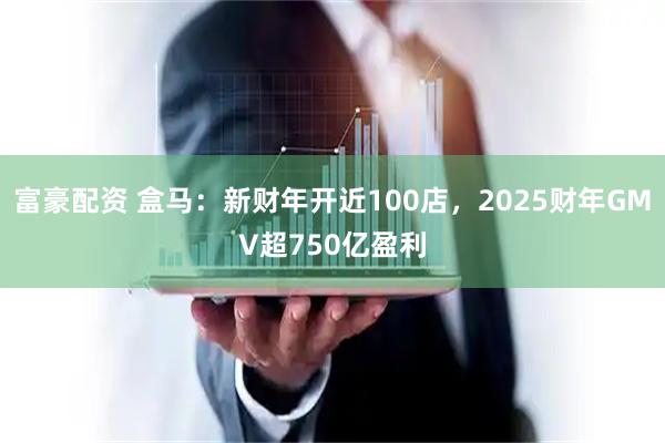 富豪配资 盒马：新财年开近100店，2025财年GMV超750亿盈利