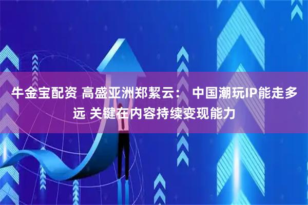 牛金宝配资 高盛亚洲郑絜云： 中国潮玩IP能走多远 关键在内容持续变现能力