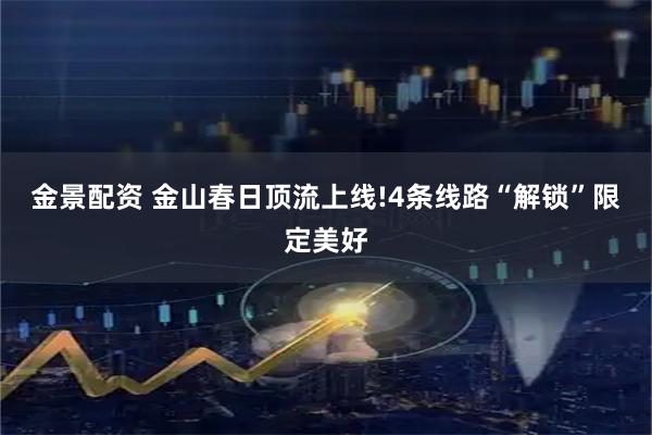 金景配资 金山春日顶流上线!4条线路“解锁”限定美好