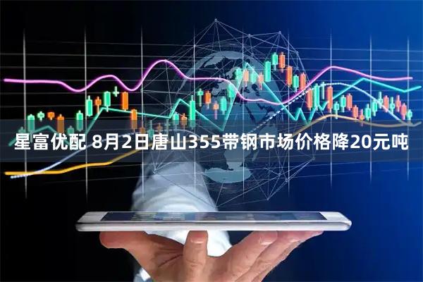 星富优配 8月2日唐山355带钢市场价格降20元吨