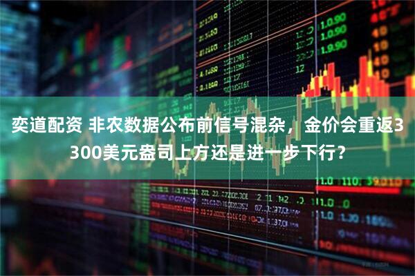 奕道配资 非农数据公布前信号混杂，金价会重返3300美元盎司上方还是进一步下行？