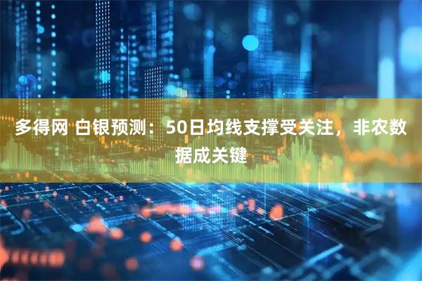 多得网 白银预测：50日均线支撑受关注，非农数据成关键