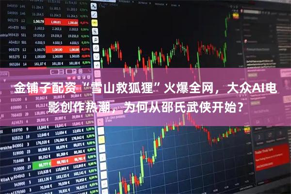 金铺子配资 “雪山救狐狸”火爆全网，大众AI电影创作热潮，为何从邵氏武侠开始？