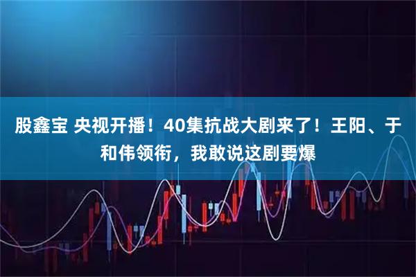 股鑫宝 央视开播！40集抗战大剧来了！王阳、于和伟领衔，我敢说这剧要爆