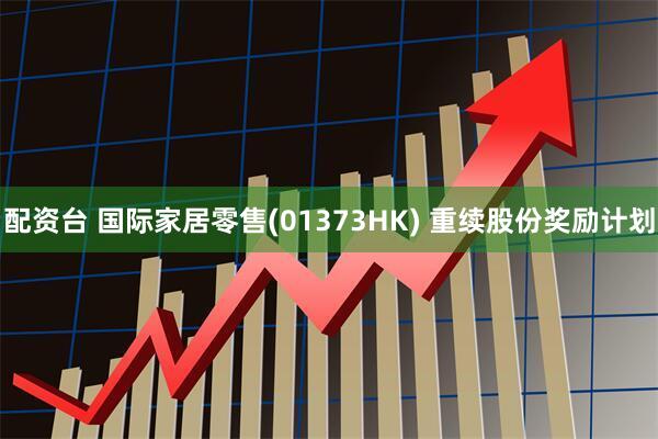 配资台 国际家居零售(01373HK) 重续股份奖励计划