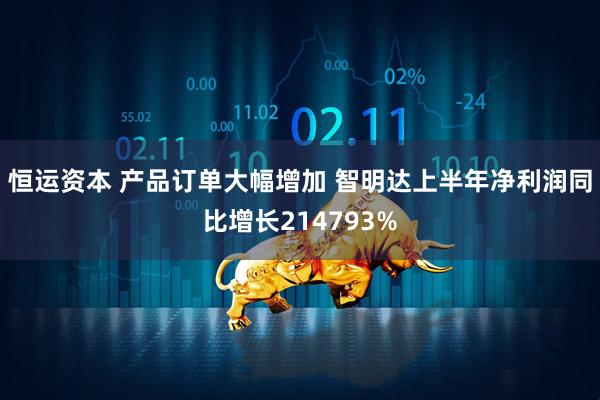 恒运资本 产品订单大幅增加 智明达上半年净利润同比增长214793%