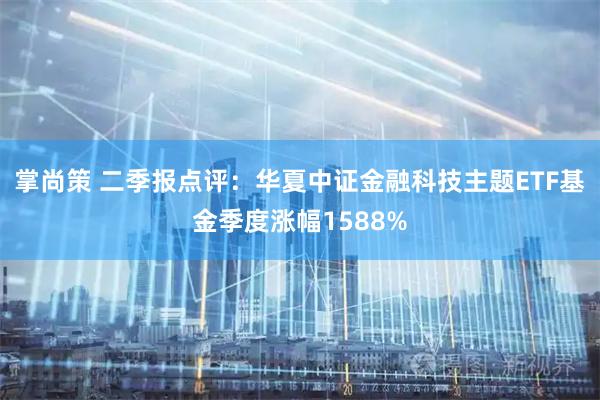 掌尚策 二季报点评：华夏中证金融科技主题ETF基金季度涨幅1588%