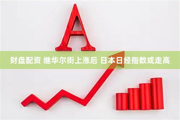 财盘配资 继华尔街上涨后 日本日经指数或走高