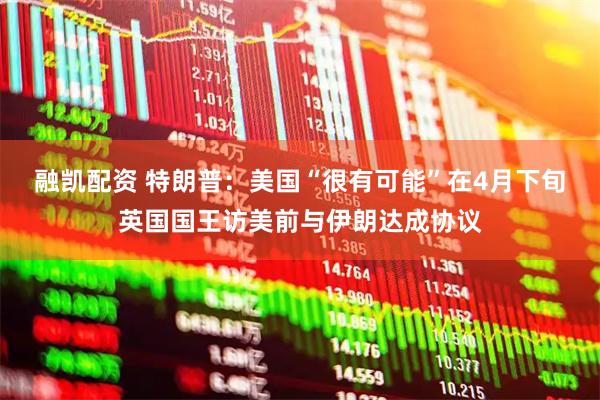 融凯配资 特朗普：美国“很有可能”在4月下旬英国国王访美前与伊朗达成协议