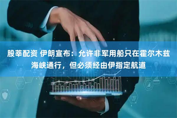 股莘配资 伊朗宣布：允许非军用船只在霍尔木兹海峡通行，但必须经由伊指定航道