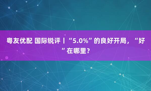 粤友优配 国际锐评丨“5.0%”的良好开局，“好”在哪里？