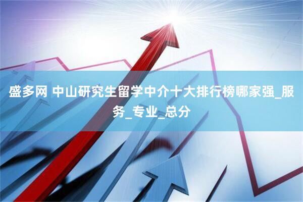 盛多网 中山研究生留学中介十大排行榜哪家强_服务_专业_总分