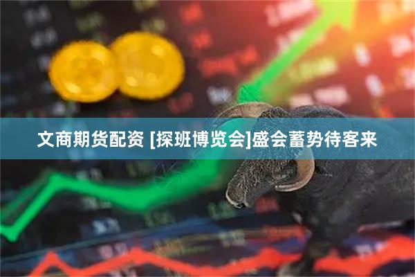 文商期货配资 [探班博览会]盛会蓄势待客来