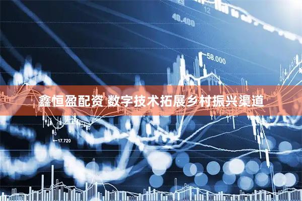 鑫恒盈配资 数字技术拓展乡村振兴渠道