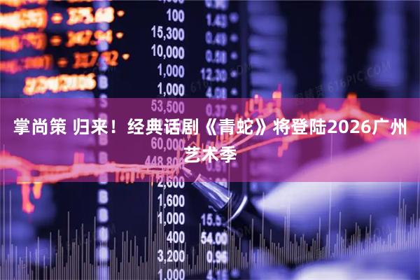 掌尚策 归来！经典话剧《青蛇》将登陆2026广州艺术季