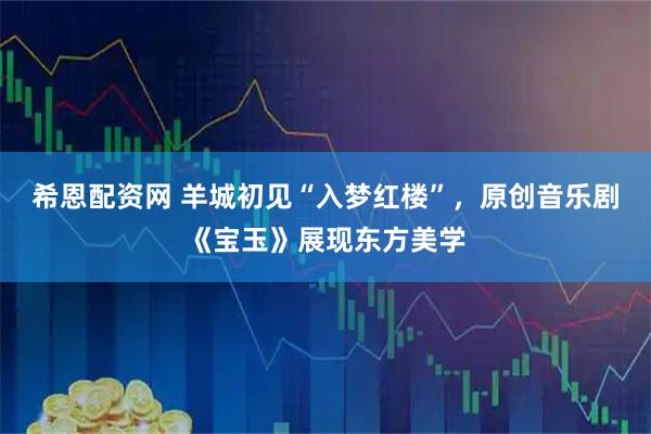 希恩配资网 羊城初见“入梦红楼”，原创音乐剧《宝玉》展现东方美学