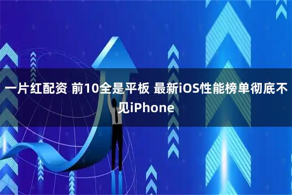 一片红配资 前10全是平板 最新iOS性能榜单彻底不见iPhone
