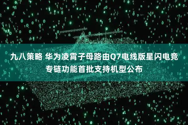 九八策略 华为凌霄子母路由Q7电线版星闪电竞专链功能首批支持机型公布